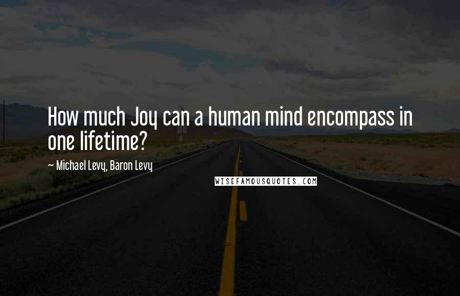 Michael Levy, Baron Levy Quotes: How much Joy can a human mind encompass in one lifetime?