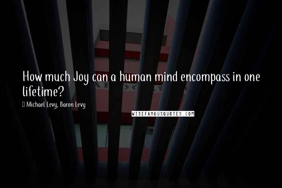 Michael Levy, Baron Levy Quotes: How much Joy can a human mind encompass in one lifetime?