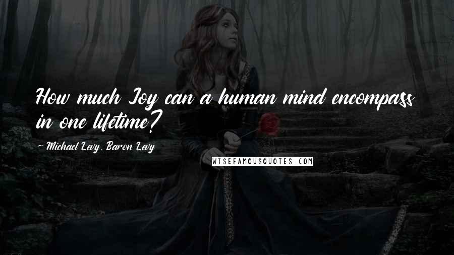 Michael Levy, Baron Levy Quotes: How much Joy can a human mind encompass in one lifetime?