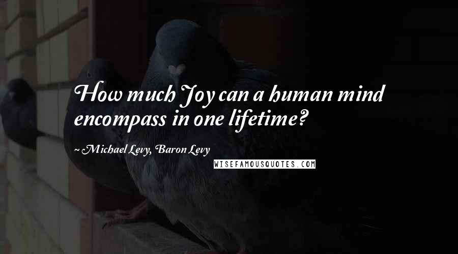 Michael Levy, Baron Levy Quotes: How much Joy can a human mind encompass in one lifetime?