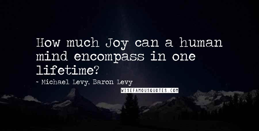 Michael Levy, Baron Levy Quotes: How much Joy can a human mind encompass in one lifetime?