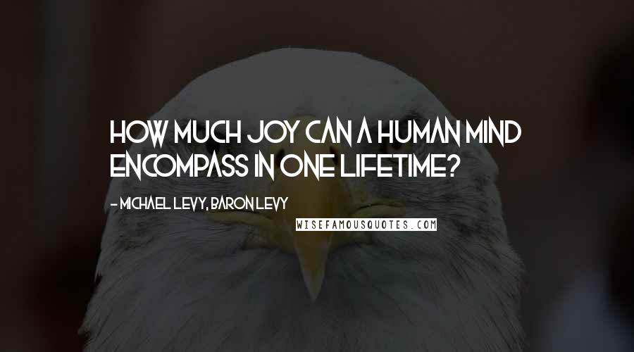 Michael Levy, Baron Levy Quotes: How much Joy can a human mind encompass in one lifetime?