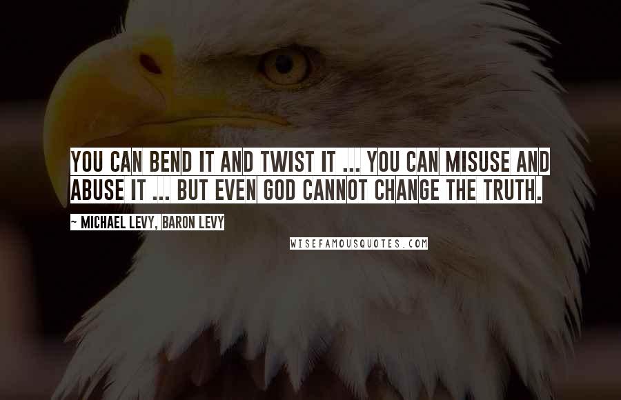 Michael Levy, Baron Levy Quotes: You can bend it and twist it ... You can misuse and abuse it ... But even God cannot change the Truth.