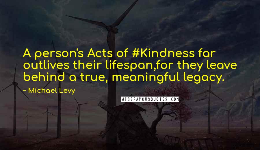 Michael Levy Quotes: A person's Acts of #Kindness far outlives their lifespan,for they leave behind a true, meaningful legacy.