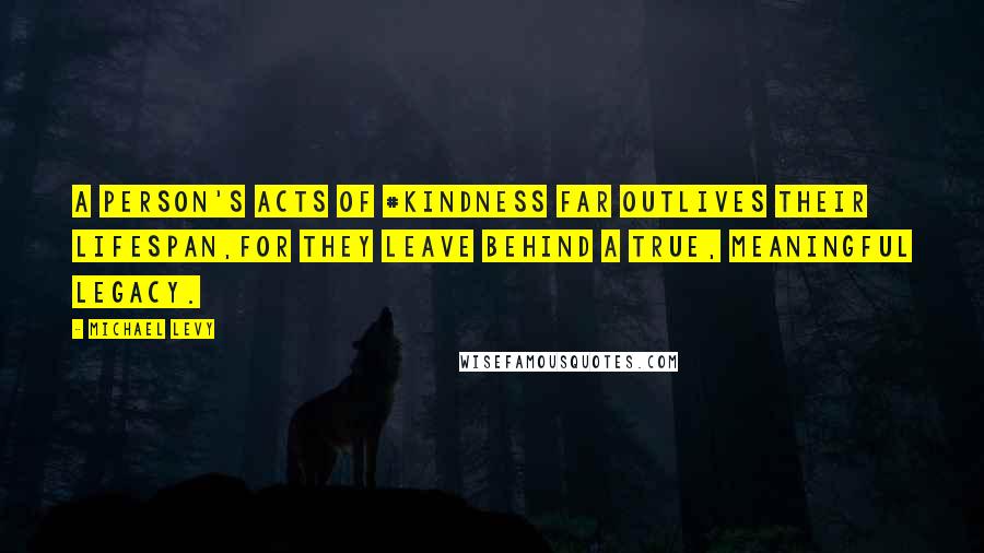 Michael Levy Quotes: A person's Acts of #Kindness far outlives their lifespan,for they leave behind a true, meaningful legacy.
