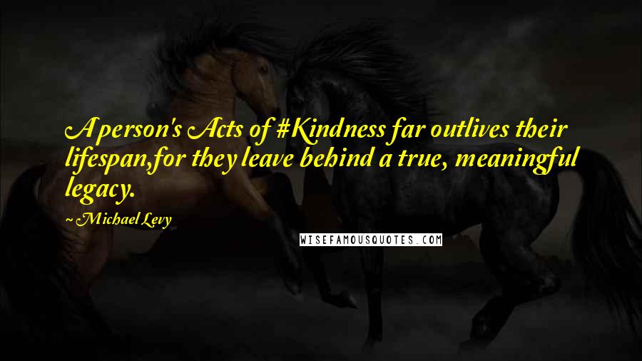 Michael Levy Quotes: A person's Acts of #Kindness far outlives their lifespan,for they leave behind a true, meaningful legacy.