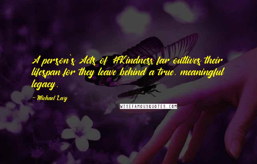 Michael Levy Quotes: A person's Acts of #Kindness far outlives their lifespan,for they leave behind a true, meaningful legacy.