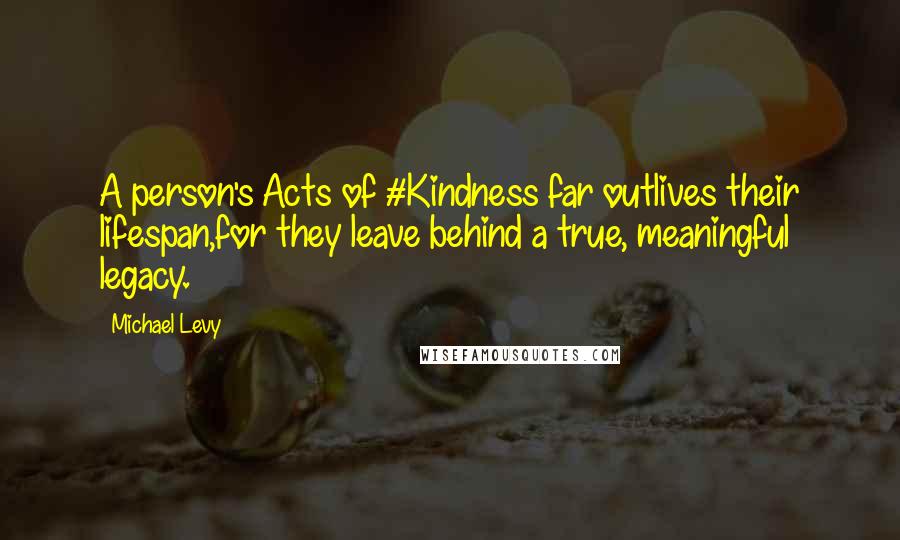 Michael Levy Quotes: A person's Acts of #Kindness far outlives their lifespan,for they leave behind a true, meaningful legacy.