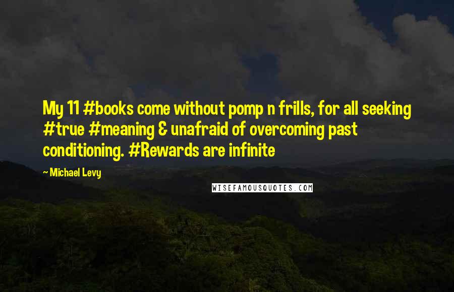 Michael Levy Quotes: My 11 #books come without pomp n frills, for all seeking #true #meaning & unafraid of overcoming past conditioning. #Rewards are infinite