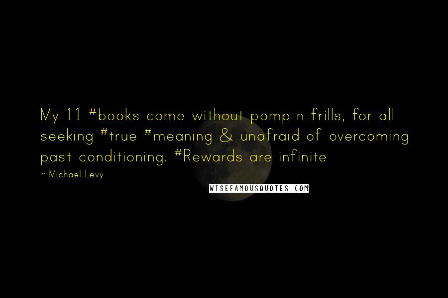 Michael Levy Quotes: My 11 #books come without pomp n frills, for all seeking #true #meaning & unafraid of overcoming past conditioning. #Rewards are infinite