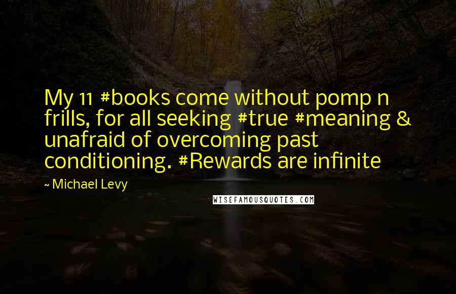 Michael Levy Quotes: My 11 #books come without pomp n frills, for all seeking #true #meaning & unafraid of overcoming past conditioning. #Rewards are infinite