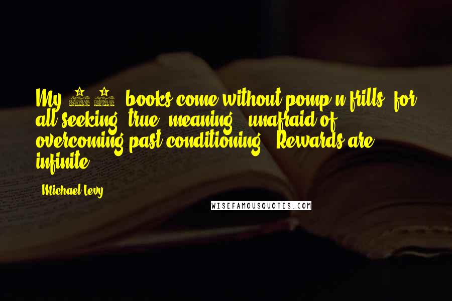 Michael Levy Quotes: My 11 #books come without pomp n frills, for all seeking #true #meaning & unafraid of overcoming past conditioning. #Rewards are infinite