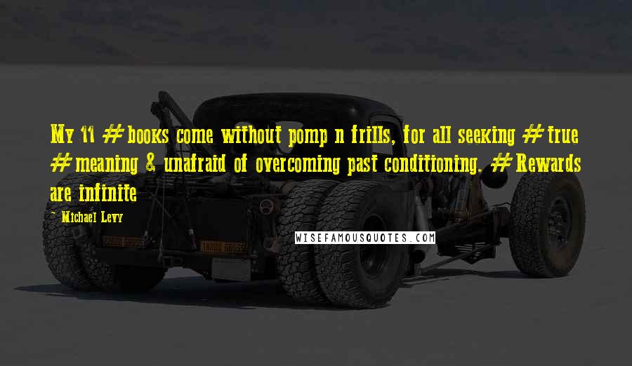 Michael Levy Quotes: My 11 #books come without pomp n frills, for all seeking #true #meaning & unafraid of overcoming past conditioning. #Rewards are infinite