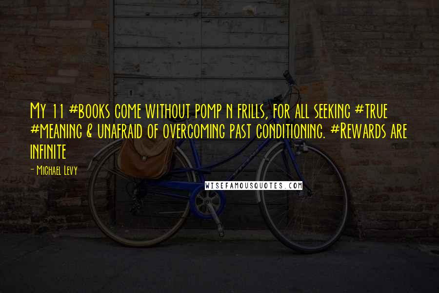 Michael Levy Quotes: My 11 #books come without pomp n frills, for all seeking #true #meaning & unafraid of overcoming past conditioning. #Rewards are infinite