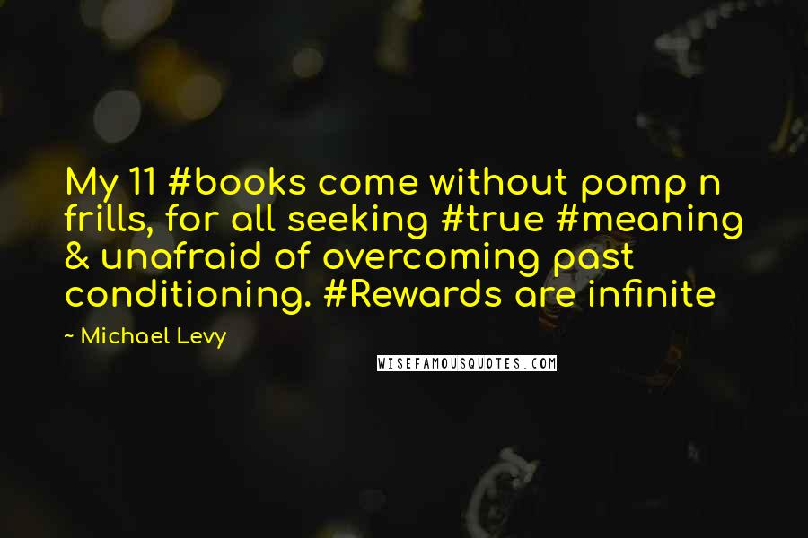 Michael Levy Quotes: My 11 #books come without pomp n frills, for all seeking #true #meaning & unafraid of overcoming past conditioning. #Rewards are infinite