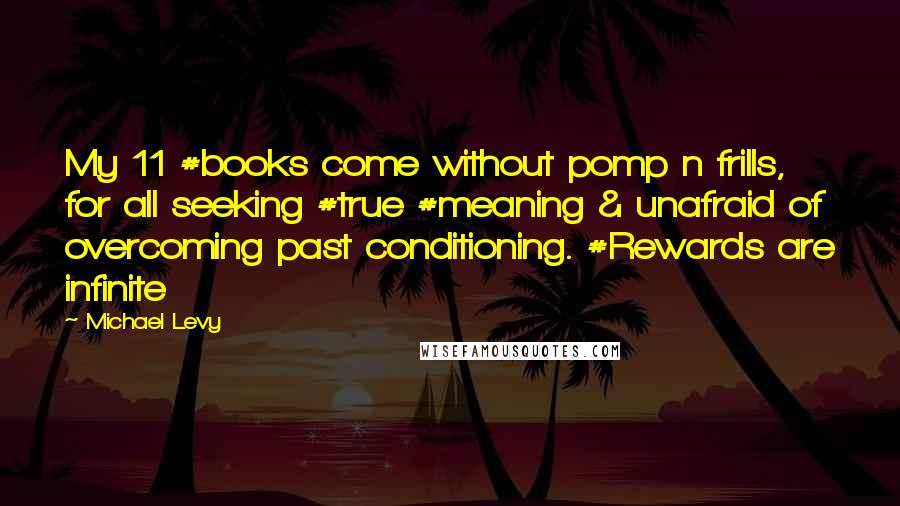 Michael Levy Quotes: My 11 #books come without pomp n frills, for all seeking #true #meaning & unafraid of overcoming past conditioning. #Rewards are infinite
