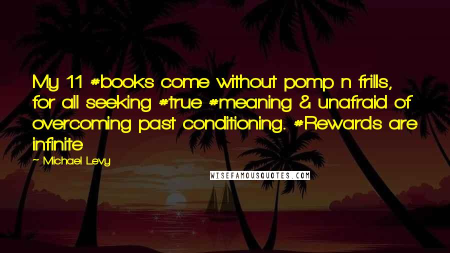 Michael Levy Quotes: My 11 #books come without pomp n frills, for all seeking #true #meaning & unafraid of overcoming past conditioning. #Rewards are infinite