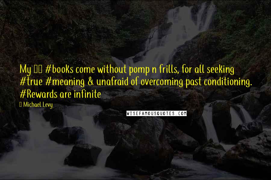 Michael Levy Quotes: My 11 #books come without pomp n frills, for all seeking #true #meaning & unafraid of overcoming past conditioning. #Rewards are infinite
