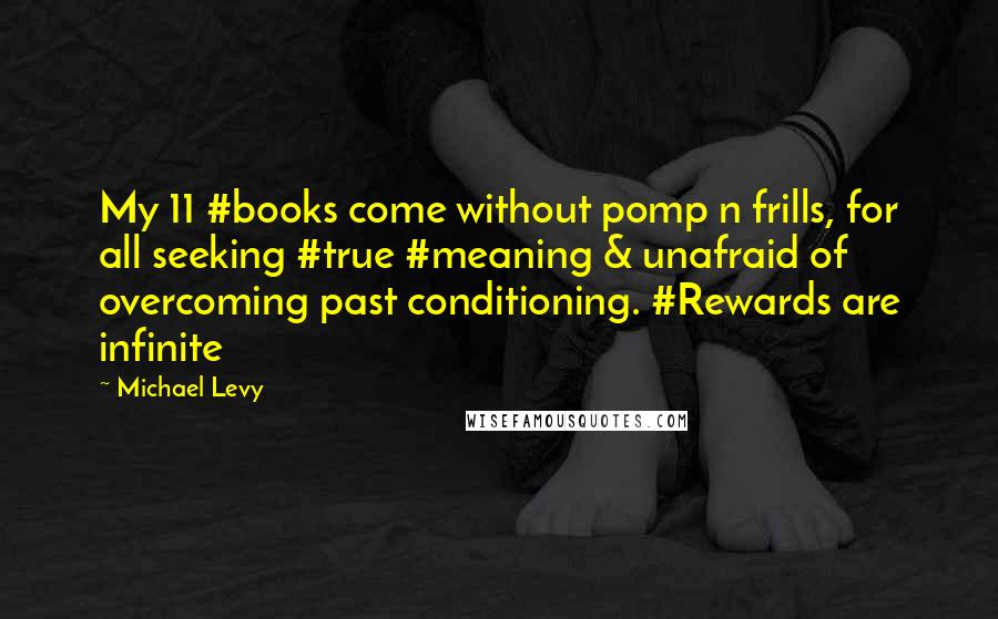 Michael Levy Quotes: My 11 #books come without pomp n frills, for all seeking #true #meaning & unafraid of overcoming past conditioning. #Rewards are infinite