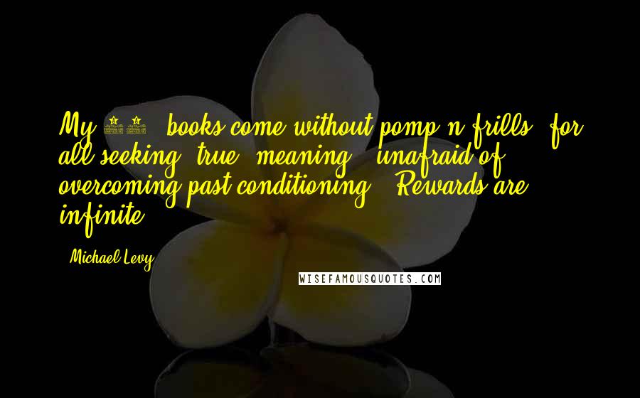 Michael Levy Quotes: My 11 #books come without pomp n frills, for all seeking #true #meaning & unafraid of overcoming past conditioning. #Rewards are infinite