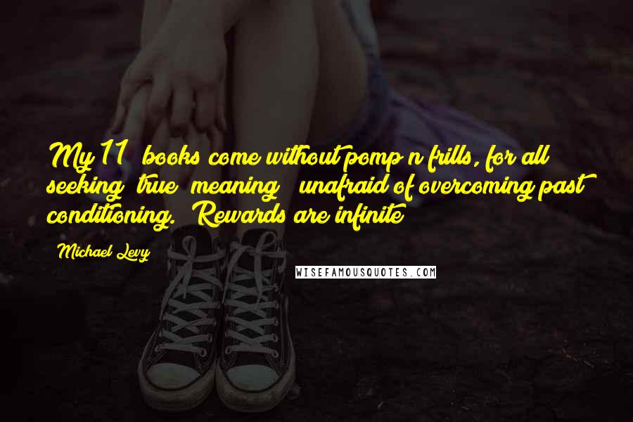 Michael Levy Quotes: My 11 #books come without pomp n frills, for all seeking #true #meaning & unafraid of overcoming past conditioning. #Rewards are infinite