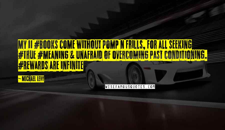 Michael Levy Quotes: My 11 #books come without pomp n frills, for all seeking #true #meaning & unafraid of overcoming past conditioning. #Rewards are infinite