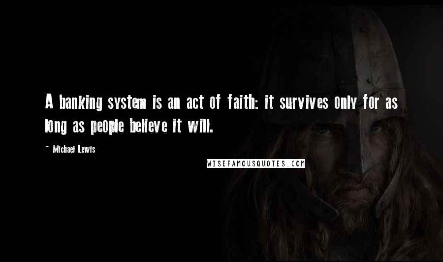 Michael Lewis Quotes: A banking system is an act of faith: it survives only for as long as people believe it will.