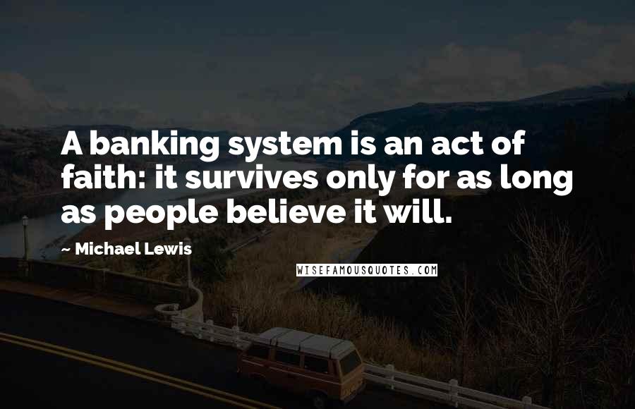 Michael Lewis Quotes: A banking system is an act of faith: it survives only for as long as people believe it will.