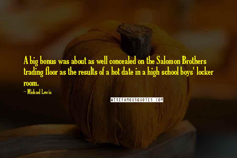 Michael Lewis Quotes: A big bonus was about as well concealed on the Salomon Brothers trading floor as the results of a hot date in a high school boys' locker room.
