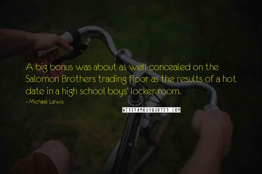 Michael Lewis Quotes: A big bonus was about as well concealed on the Salomon Brothers trading floor as the results of a hot date in a high school boys' locker room.