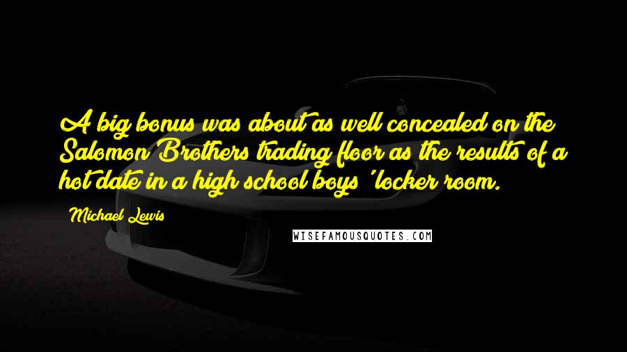 Michael Lewis Quotes: A big bonus was about as well concealed on the Salomon Brothers trading floor as the results of a hot date in a high school boys' locker room.