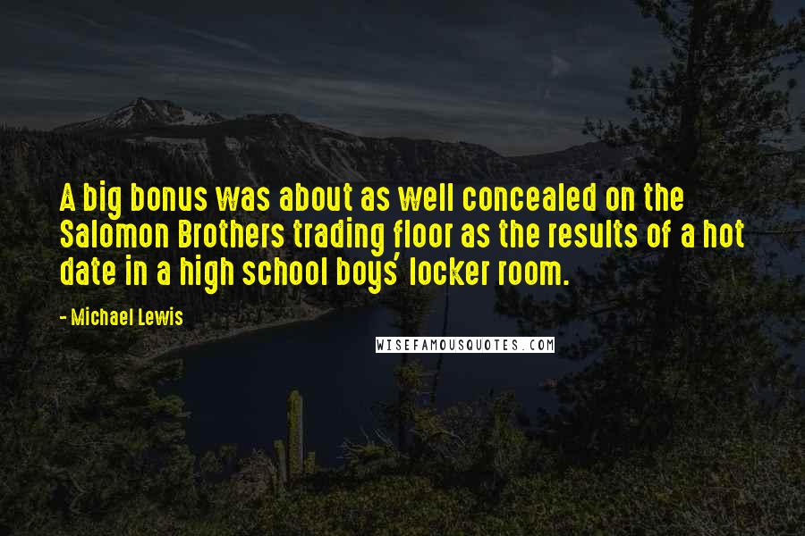 Michael Lewis Quotes: A big bonus was about as well concealed on the Salomon Brothers trading floor as the results of a hot date in a high school boys' locker room.
