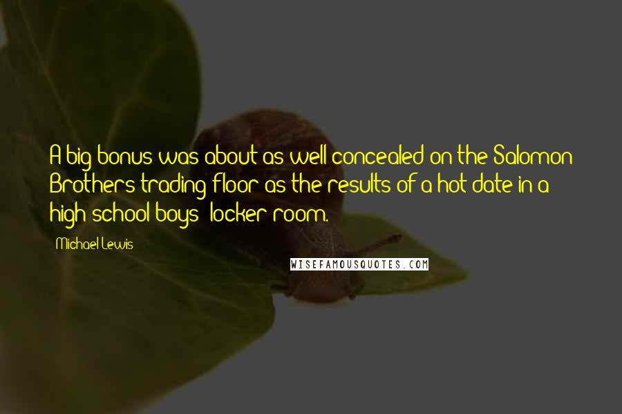 Michael Lewis Quotes: A big bonus was about as well concealed on the Salomon Brothers trading floor as the results of a hot date in a high school boys' locker room.