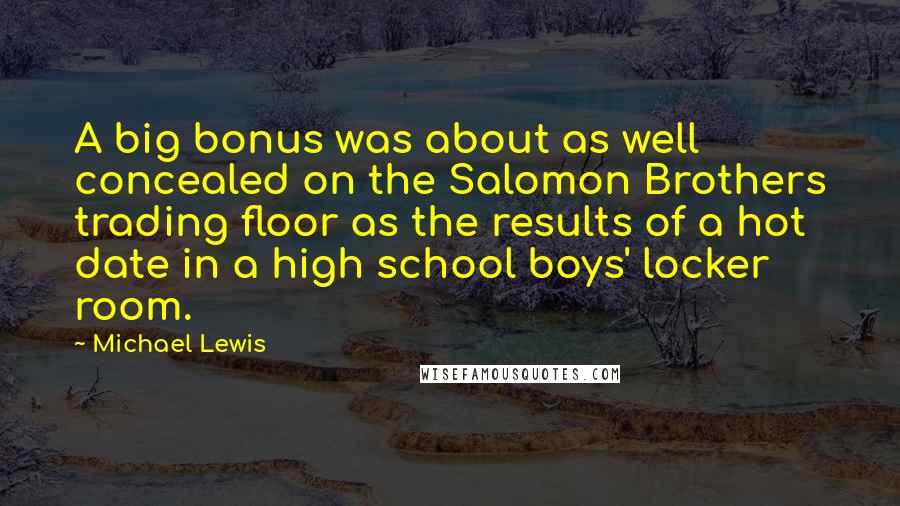 Michael Lewis Quotes: A big bonus was about as well concealed on the Salomon Brothers trading floor as the results of a hot date in a high school boys' locker room.