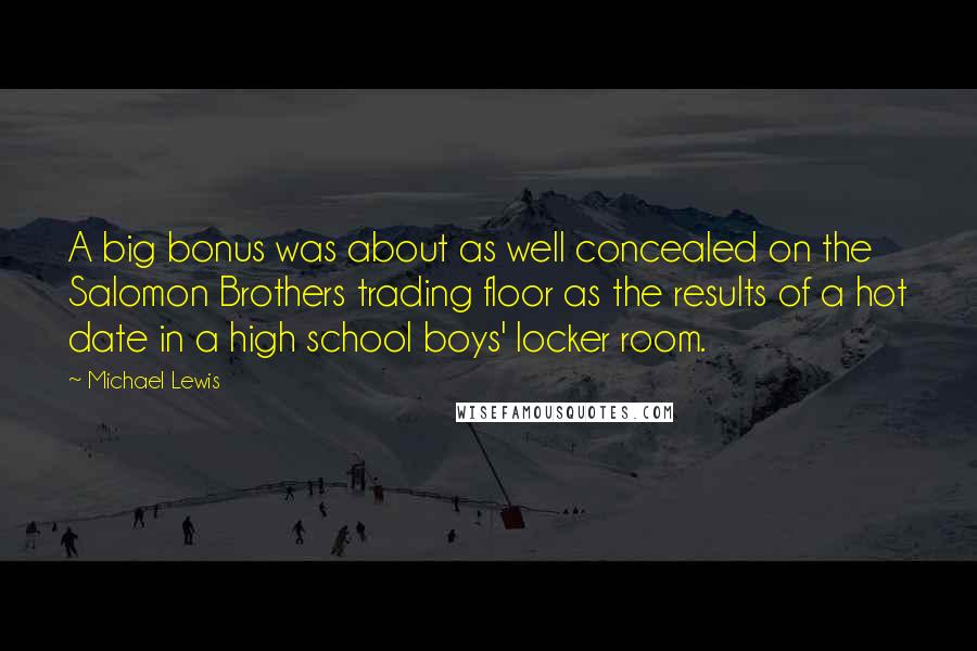 Michael Lewis Quotes: A big bonus was about as well concealed on the Salomon Brothers trading floor as the results of a hot date in a high school boys' locker room.