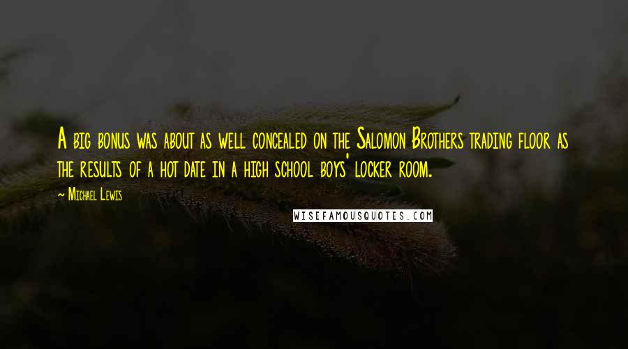 Michael Lewis Quotes: A big bonus was about as well concealed on the Salomon Brothers trading floor as the results of a hot date in a high school boys' locker room.