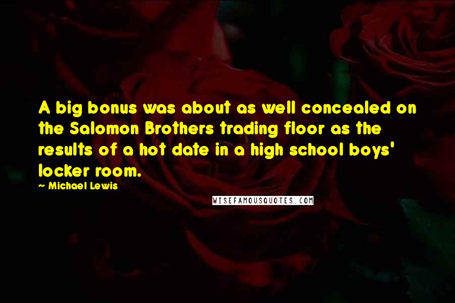 Michael Lewis Quotes: A big bonus was about as well concealed on the Salomon Brothers trading floor as the results of a hot date in a high school boys' locker room.