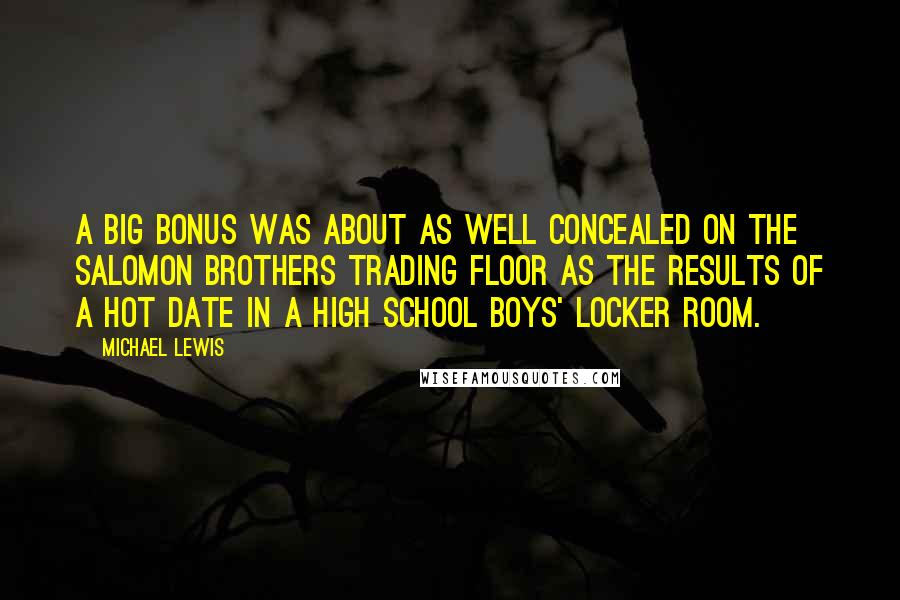Michael Lewis Quotes: A big bonus was about as well concealed on the Salomon Brothers trading floor as the results of a hot date in a high school boys' locker room.