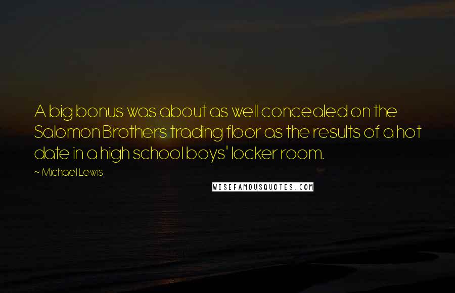 Michael Lewis Quotes: A big bonus was about as well concealed on the Salomon Brothers trading floor as the results of a hot date in a high school boys' locker room.