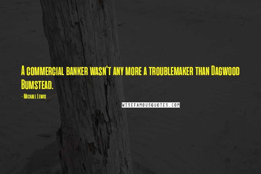 Michael Lewis Quotes: A commercial banker wasn't any more a troublemaker than Dagwood Bumstead.