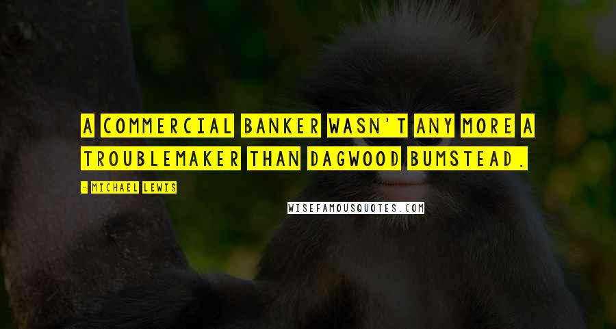 Michael Lewis Quotes: A commercial banker wasn't any more a troublemaker than Dagwood Bumstead.