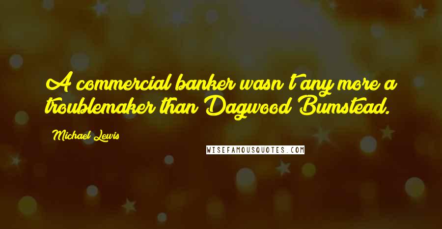 Michael Lewis Quotes: A commercial banker wasn't any more a troublemaker than Dagwood Bumstead.