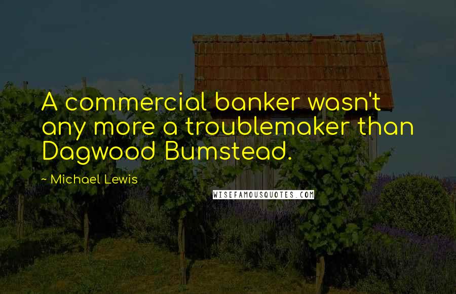 Michael Lewis Quotes: A commercial banker wasn't any more a troublemaker than Dagwood Bumstead.