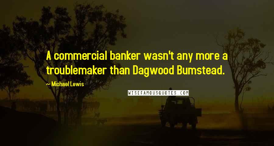 Michael Lewis Quotes: A commercial banker wasn't any more a troublemaker than Dagwood Bumstead.