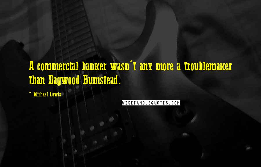Michael Lewis Quotes: A commercial banker wasn't any more a troublemaker than Dagwood Bumstead.