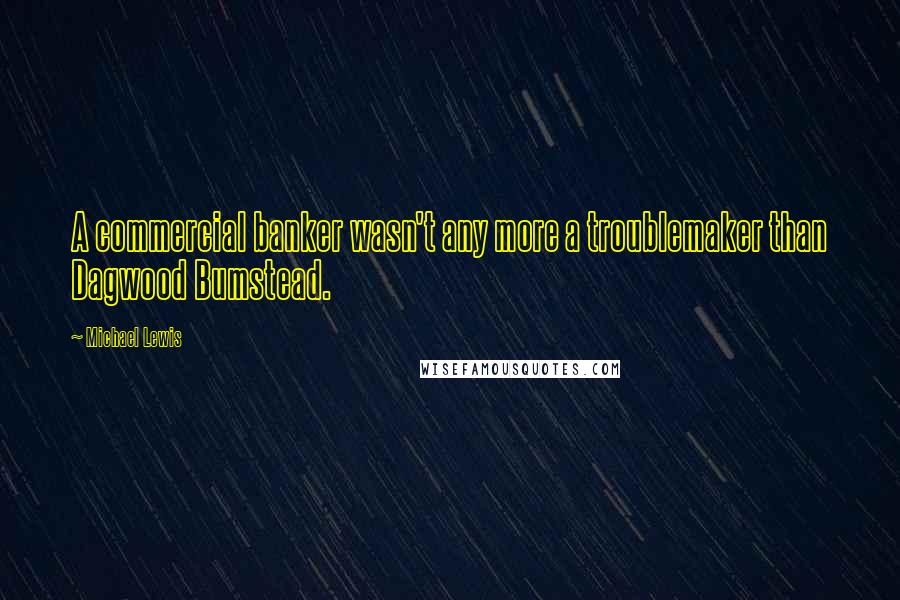 Michael Lewis Quotes: A commercial banker wasn't any more a troublemaker than Dagwood Bumstead.