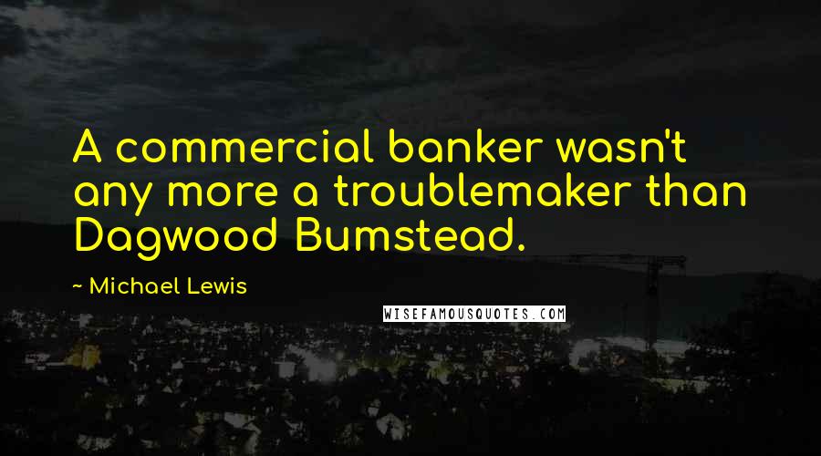 Michael Lewis Quotes: A commercial banker wasn't any more a troublemaker than Dagwood Bumstead.