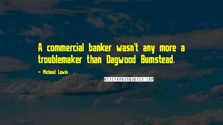 Michael Lewis Quotes: A commercial banker wasn't any more a troublemaker than Dagwood Bumstead.