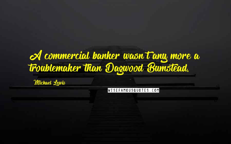 Michael Lewis Quotes: A commercial banker wasn't any more a troublemaker than Dagwood Bumstead.