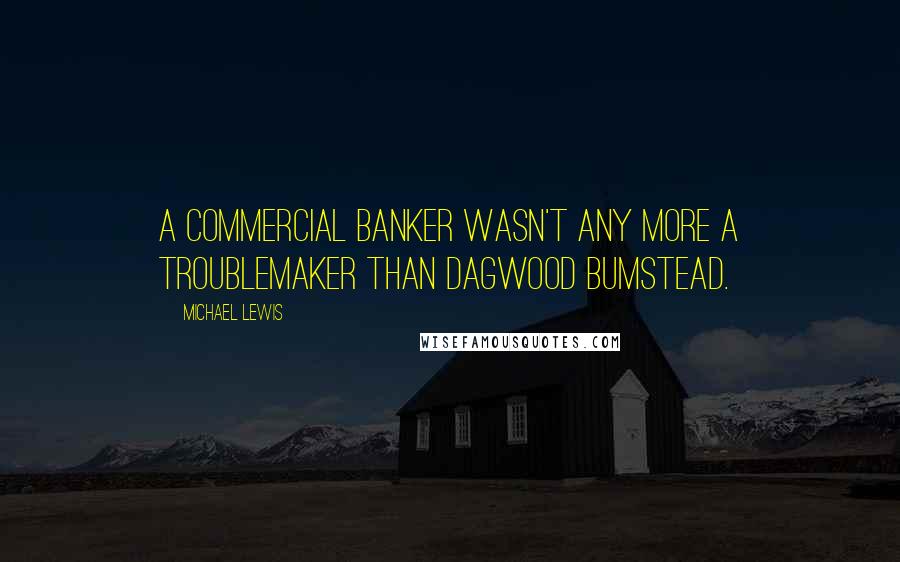 Michael Lewis Quotes: A commercial banker wasn't any more a troublemaker than Dagwood Bumstead.